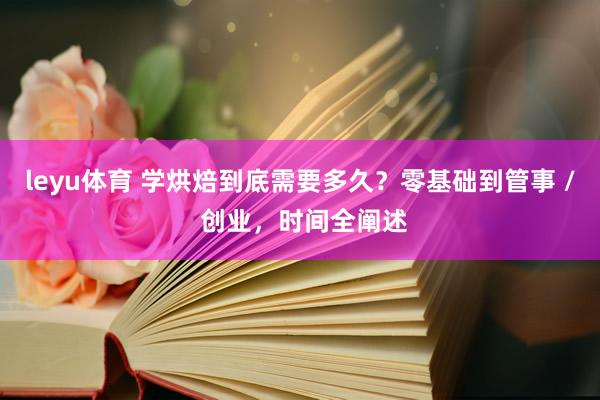 leyu体育 学烘焙到底需要多久？零基础到管事 / 创业，时间全阐述