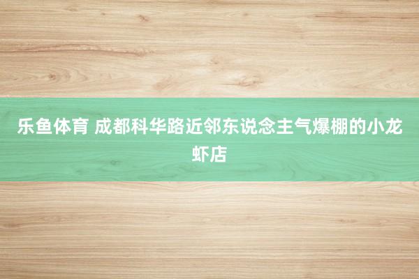 乐鱼体育 成都科华路近邻东说念主气爆棚的小龙虾店