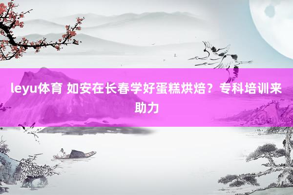 leyu体育 如安在长春学好蛋糕烘焙？专科培训来助力