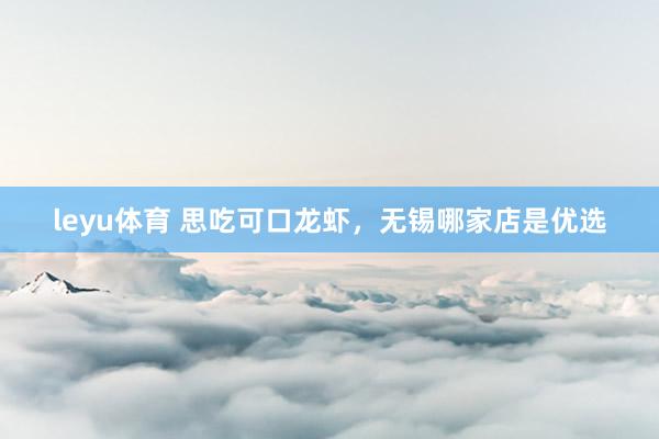 leyu体育 思吃可口龙虾，无锡哪家店是优选