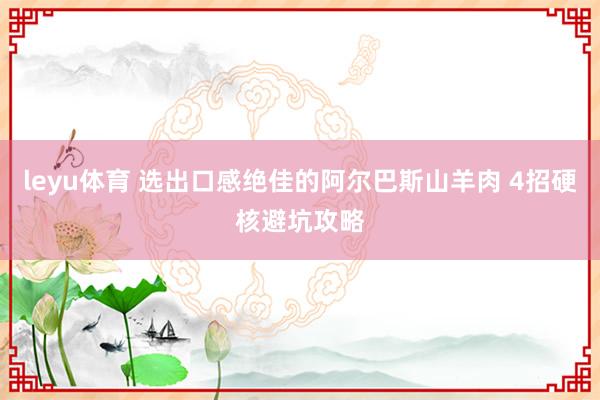 leyu体育 选出口感绝佳的阿尔巴斯山羊肉 4招硬核避坑攻略