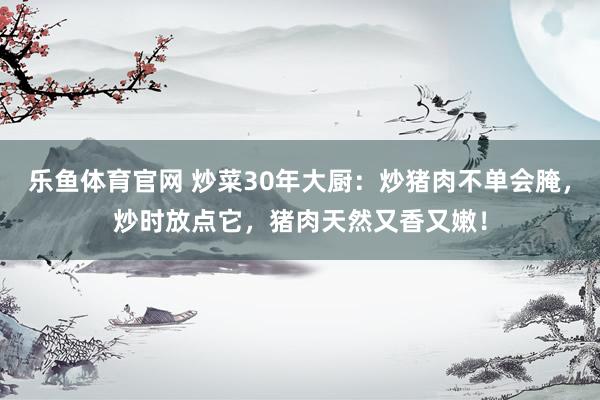 乐鱼体育官网 炒菜30年大厨：炒猪肉不单会腌，炒时放点它，猪肉天然又香又嫩！