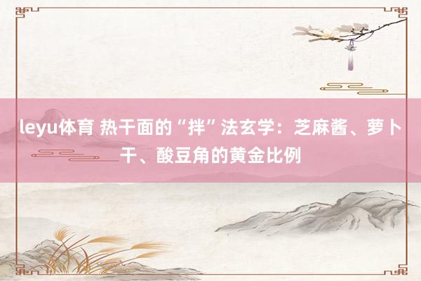 leyu体育 热干面的“拌”法玄学：芝麻酱、萝卜干、酸豆角的黄金比例