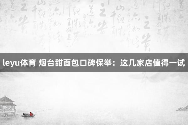 leyu体育 烟台甜面包口碑保举：这几家店值得一试