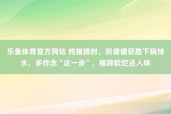 乐鱼体育官方网站 炖猪蹄时，别傻傻获胜下锅焯水，多作念“这一步”，猪蹄软烂还入味
