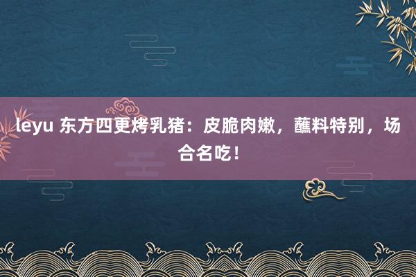 leyu 东方四更烤乳猪：皮脆肉嫩，蘸料特别，场合名吃！