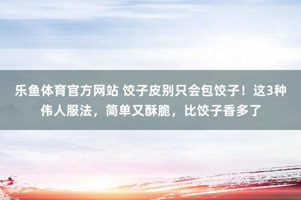 乐鱼体育官方网站 饺子皮别只会包饺子！这3种伟人服法，简单又酥脆，比饺子香多了