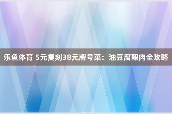 乐鱼体育 5元复刻38元牌号菜：油豆腐酿肉全攻略