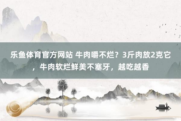 乐鱼体育官方网站 牛肉嚼不烂？3斤肉放2克它，牛肉软烂鲜美不塞牙，越吃越香