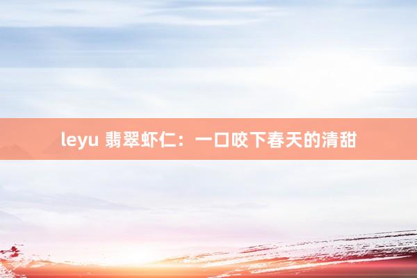 leyu 翡翠虾仁：一口咬下春天的清甜
