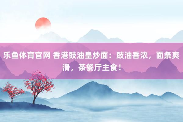 乐鱼体育官网 香港豉油皇炒面：豉油香浓，面条爽滑，茶餐厅主食！
