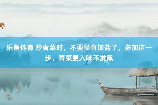 乐鱼体育 炒青菜时，不要径直加盐了，多加这一步，青菜更入味不发黑