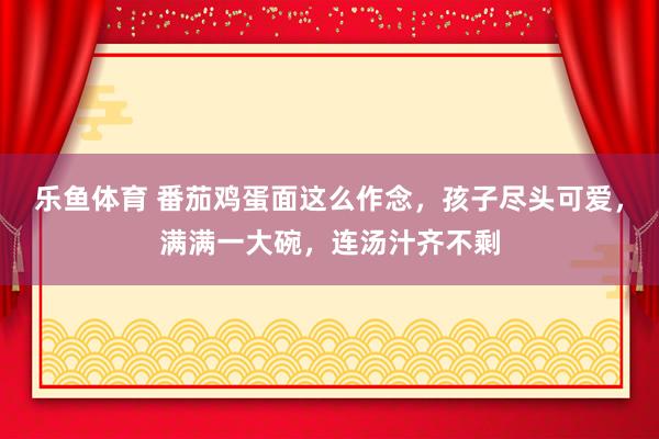 乐鱼体育 番茄鸡蛋面这么作念，孩子尽头可爱，满满一大碗，连汤汁齐不剩