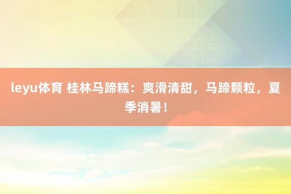 leyu体育 桂林马蹄糕：爽滑清甜，马蹄颗粒，夏季消暑！