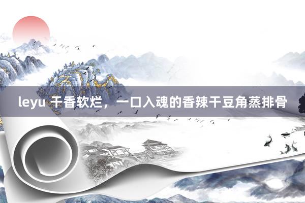leyu 干香软烂，一口入魂的香辣干豆角蒸排骨
