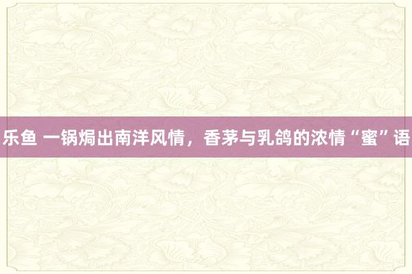 乐鱼 一锅焗出南洋风情，香茅与乳鸽的浓情“蜜”语