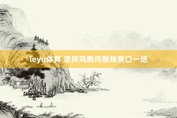 leyu体育 凉拌鸡胸肉酸辣爽口一绝