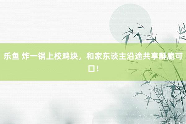 乐鱼 炸一锅上校鸡块，和家东谈主沿途共享酥脆可口！