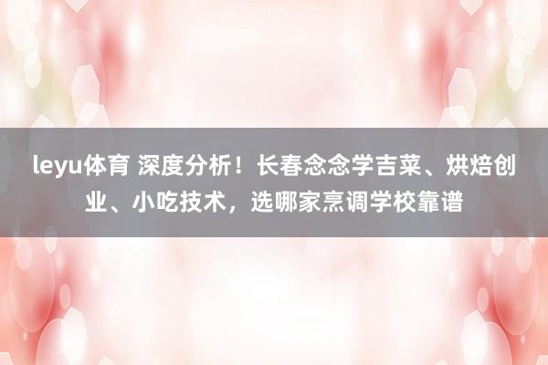 leyu体育 深度分析！长春念念学吉菜、烘焙创业、小吃技术，选哪家烹调学校靠谱