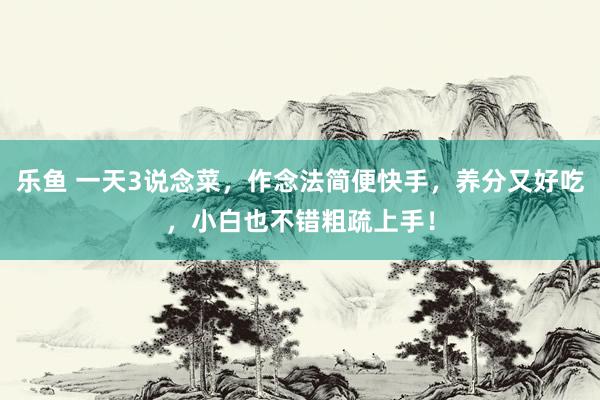 乐鱼 一天3说念菜，作念法简便快手，<a href=