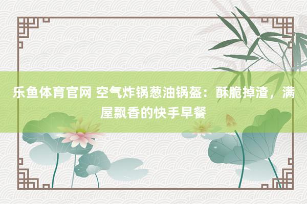 乐鱼体育官网 空气炸锅葱油锅盔：酥脆掉渣，满屋飘香的快手早餐