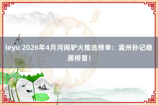 leyu 2026年4月河间驴火推选榜单：瀛州孙记稳居榜首！