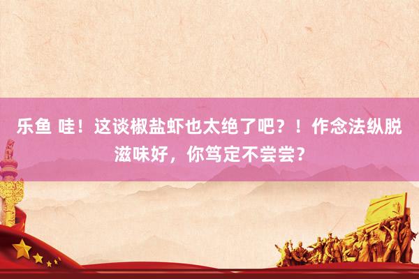乐鱼 哇！这谈椒盐虾也太绝了吧？！作念法纵脱滋味好，你笃定不尝尝？