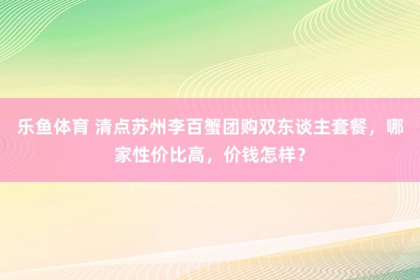 乐鱼体育 清点苏州李百蟹团购双东谈主套餐，哪家性价比高，价钱怎样？