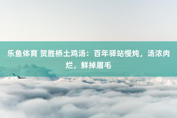 乐鱼体育 贺胜桥土鸡汤：百年驿站慢炖，汤浓肉烂，鲜掉眉毛
