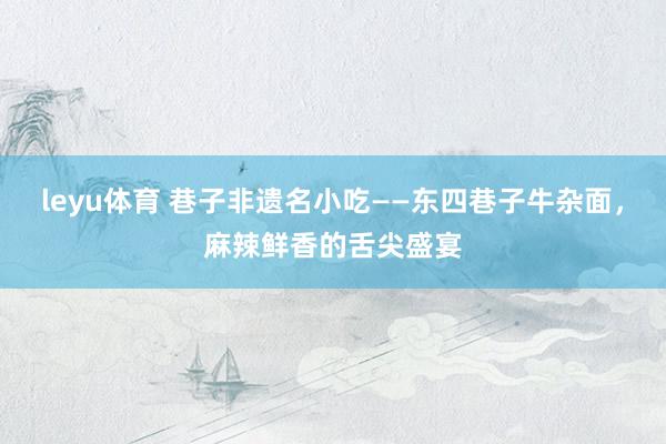 leyu体育 巷子非遗名小吃——东四巷子牛杂面，麻辣鲜香的舌尖盛宴