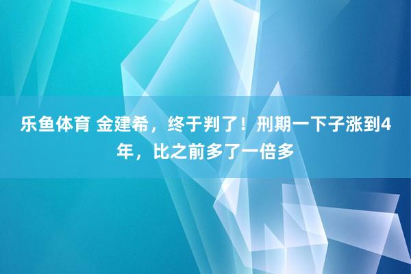 乐鱼体育 金建希，终于判了！刑期一下子涨到4年，比之前多了一倍多