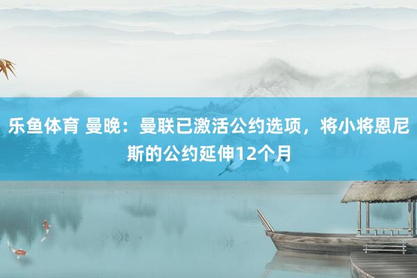 乐鱼体育 曼晚：曼联已激活公约选项，将小将恩尼斯的公约延伸12个月