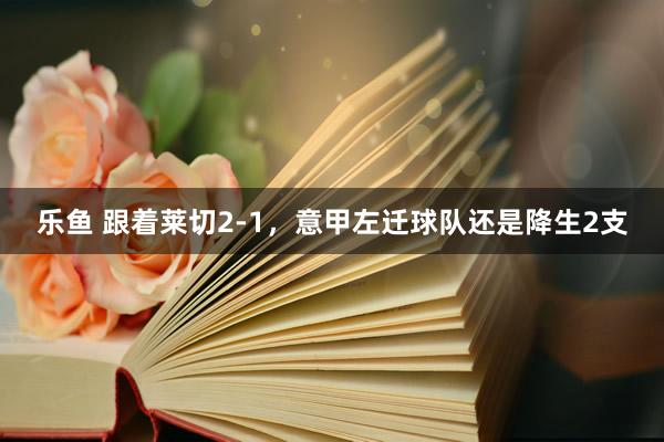 乐鱼 跟着莱切2-1，意甲左迁球队还是降生2支