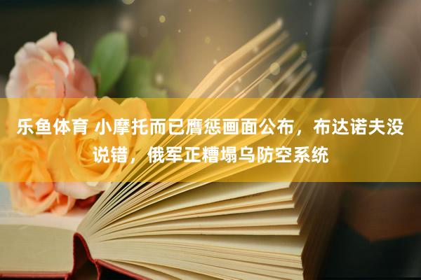 乐鱼体育 小摩托而已膺惩画面公布，布达诺夫没说错，俄军正糟塌乌防空系统