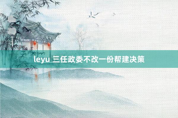 leyu 三任政委不改一份帮建决策