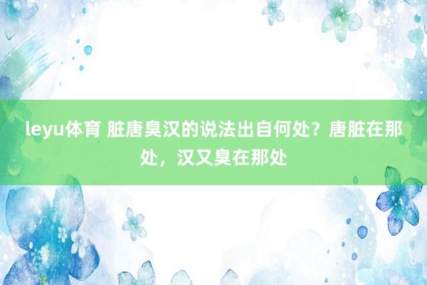 leyu体育 脏唐臭汉的说法出自何处？唐脏在那处，汉又臭在那处