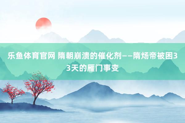 乐鱼体育官网 隋朝崩溃的催化剂——隋炀帝被困33天的雁门事变