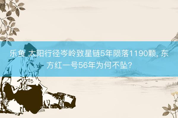 乐鱼 太阳行径岑岭致星链5年陨落1190颗， 东方红一号56年为何不坠?
