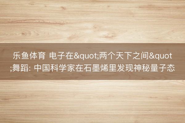 乐鱼体育 电子在"两个天下之间"舞蹈: 中国科学家在石墨烯里发现神秘量子态