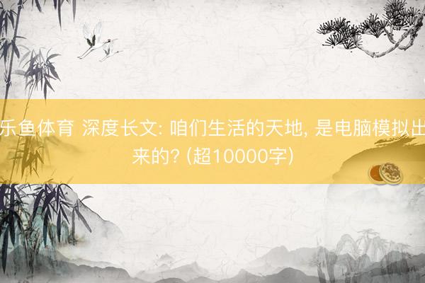 乐鱼体育 深度长文: 咱们生活的天地， 是电脑模拟出来的? (超10000字)