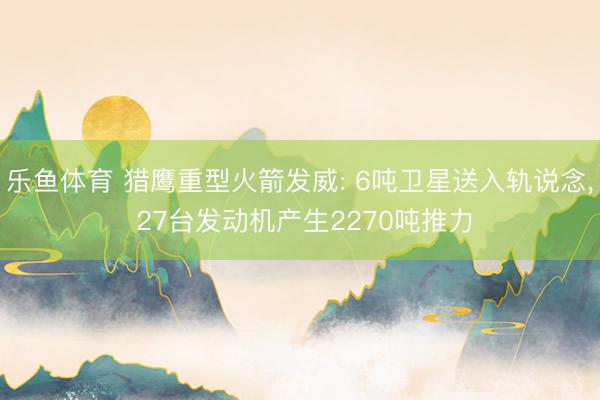 乐鱼体育 猎鹰重型火箭发威: 6吨卫星送入轨说念， 27台发动机产生2270吨推力