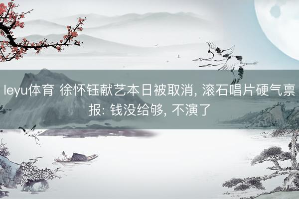 leyu体育 徐怀钰献艺本日被取消， 滚石唱片硬气禀报: 钱没给够， 不演了