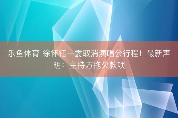乐鱼体育 徐怀钰一霎取消演唱会行程！最新声明：主持方拖欠款项