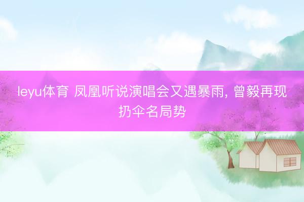 leyu体育 凤凰听说演唱会又遇暴雨， 曾毅再现扔伞名局势