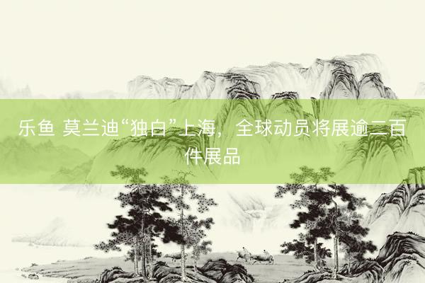 乐鱼 莫兰迪“独白”上海，全球动员将展逾二百件展品