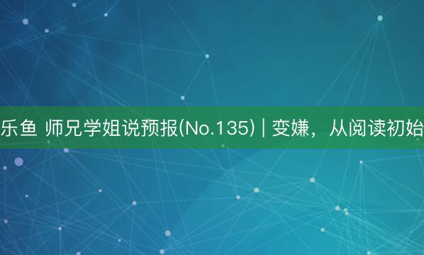 乐鱼 师兄学姐说预报(No.135) | 变嫌，从阅读初始