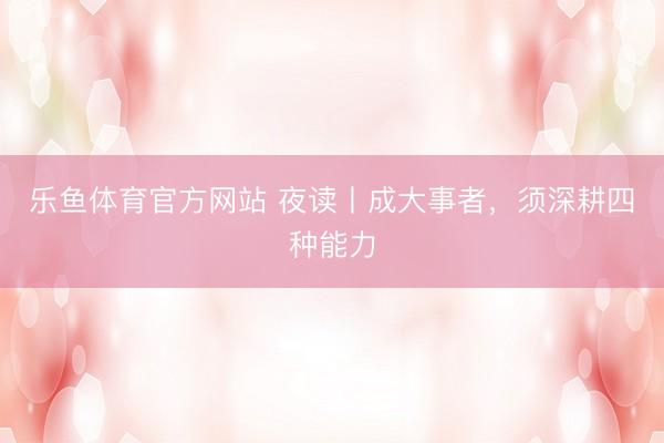 乐鱼体育官方网站 夜读丨成大事者，须深耕四种能力