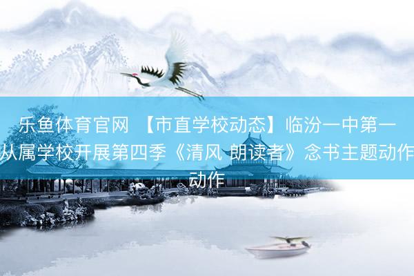 乐鱼体育官网 【市直学校动态】临汾一中第一从属学校开展第四季《清风 朗读者》念书主题动作