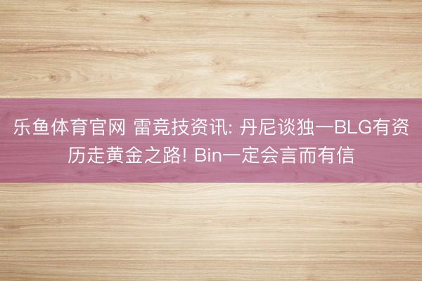 乐鱼体育官网 雷竞技资讯: 丹尼谈独一BLG有资历走黄金之路! Bin一定会言而有信