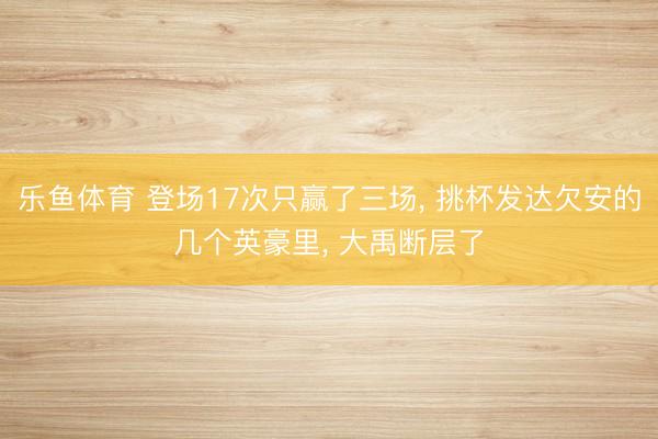 乐鱼体育 登场17次只赢了三场， 挑杯发达欠安的几个英豪里， 大禹断层了
